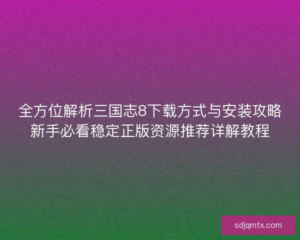 全方位解析三国志8下载方式与安装攻略新手必看稳定正版资源推荐详解教程