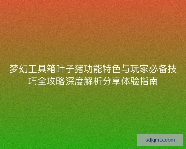 梦幻工具箱叶子猪功能特色与玩家必备技巧全攻略深度解析分享体验指南