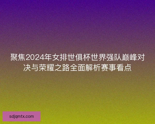 聚焦2024年女排世俱杯世界强队巅峰对决与荣耀之路全面解析赛事看点