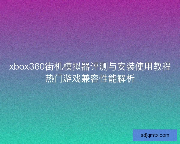 xbox360街机模拟器评测与安装使用教程热门游戏兼容性能解析