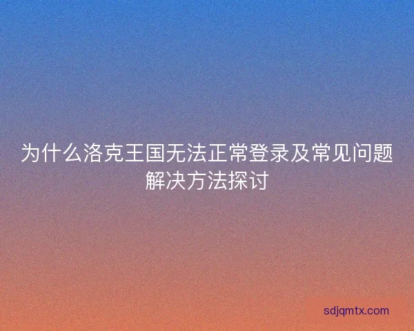 为什么洛克王国无法正常登录及常见问题解决方法探讨